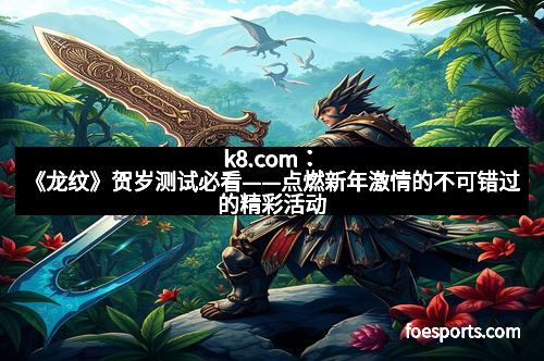 k8.com：《龙纹》贺岁测试必看——点燃新年激情的不可错过的精彩活动
